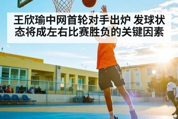 王欣瑜中网首轮对手出炉 发球状态将成左右比赛胜负的关键因素