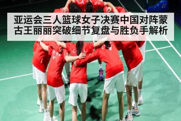 亚运会三人篮球女子决赛中国对阵蒙古王丽丽突破细节复盘与胜负手解析