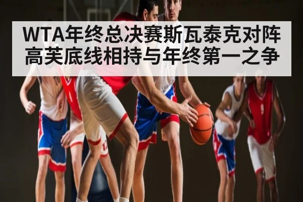 WTA年终总决赛斯瓦泰克对阵高芙底线相持与年终第一之争