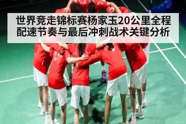 世界竞走锦标赛杨家玉20公里全程配速节奏与最后冲刺战术关键分析