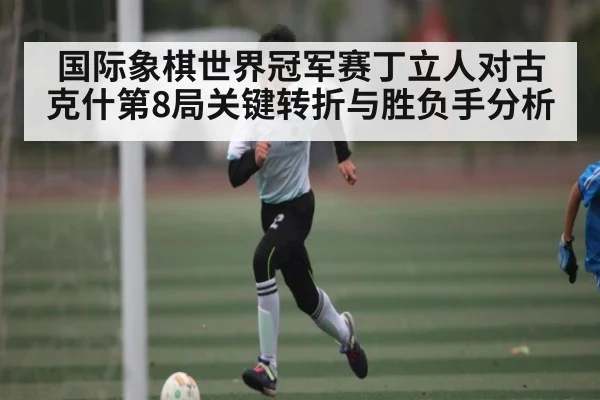 国际象棋世界冠军赛丁立人对古克什第8局关键转折与胜负手分析