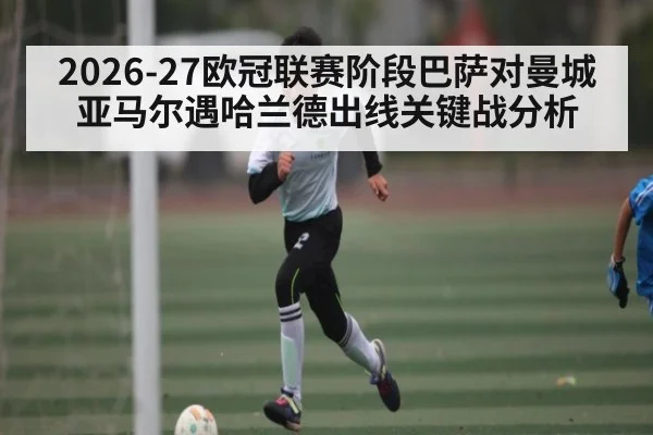 2026-27欧冠联赛阶段巴萨对曼城 亚马尔遇哈兰德出线关键战分析