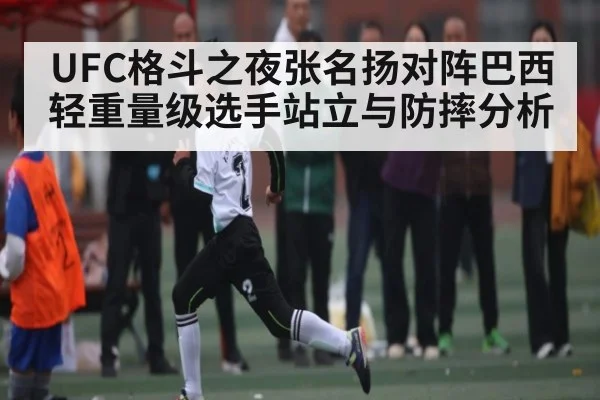 UFC格斗之夜张名扬对阵巴西轻重量级选手站立与防摔分析